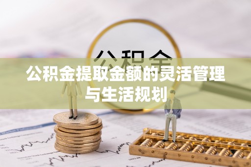 崇礼公积金提取金额的灵活管理与生活规划