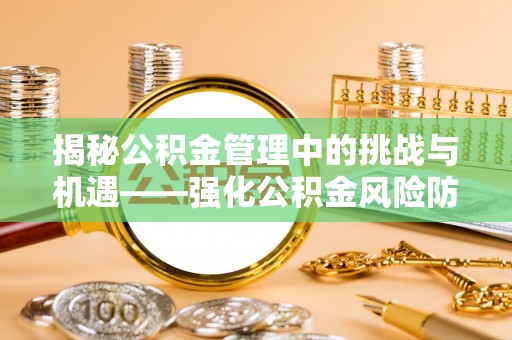 崇礼揭秘公积金管理中的挑战与机遇——强化公积金风险防控的多维策略