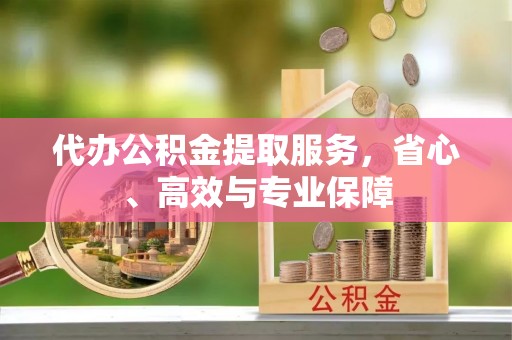 崇礼代办公积金提取服务，省心、高效与专业保障
