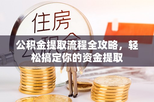 崇礼公积金提取流程全攻略，轻松搞定你的资金提取