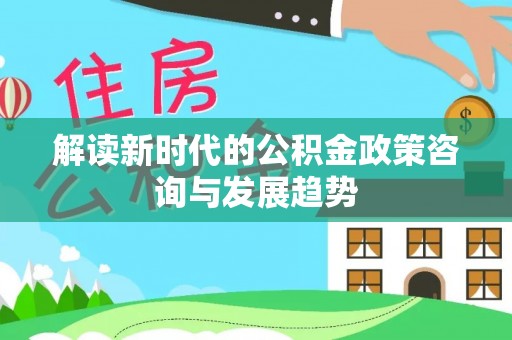 崇礼解读新时代的公积金政策咨询与发展趋势