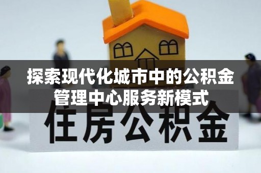 崇礼探索现代化城市中的公积金管理中心服务新模式