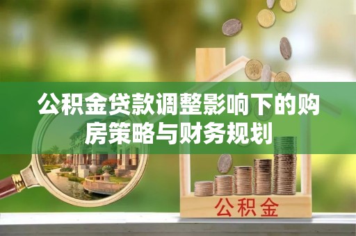 崇礼公积金贷款调整影响下的购房策略与财务规划