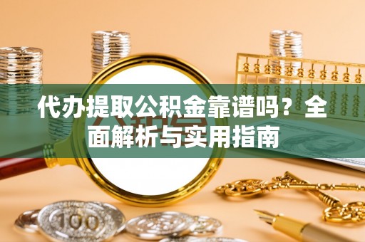 崇礼代办提取公积金靠谱吗？全面解析与实用指南