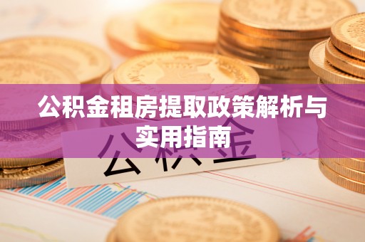 崇礼公积金租房提取政策解析与实用指南