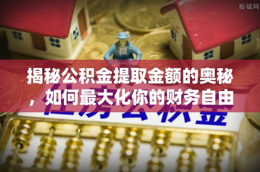 崇礼揭秘公积金提取金额的奥秘，如何最大化你的财务自由