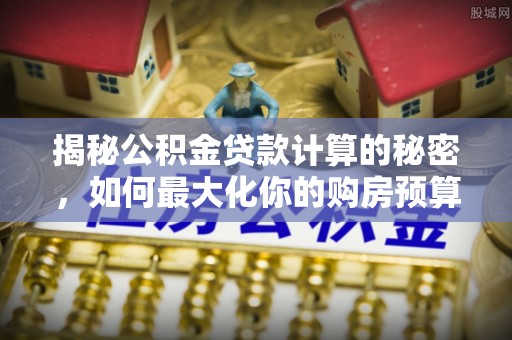 崇礼揭秘公积金贷款计算的秘密，如何最大化你的购房预算