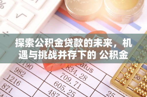崇礼探索公积金贷款的未来，机遇与挑战并存下的 公积金贷款风险防控
