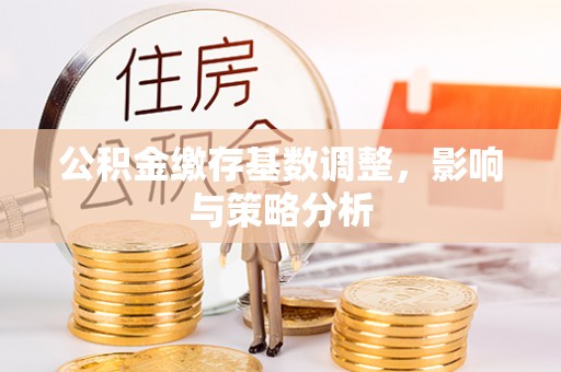 崇礼公积金缴存基数调整，影响与策略分析