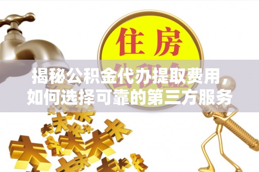 崇礼揭秘公积金代办提取费用，如何选择可靠的第三方服务
