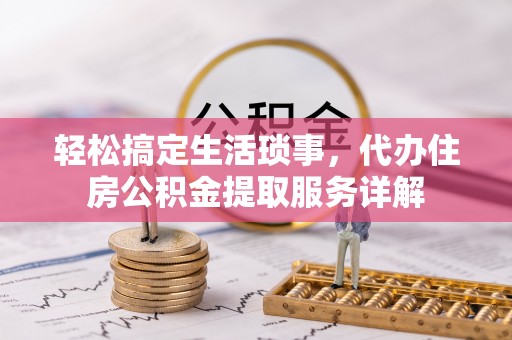 崇礼轻松搞定生活琐事，代办住房公积金提取服务详解