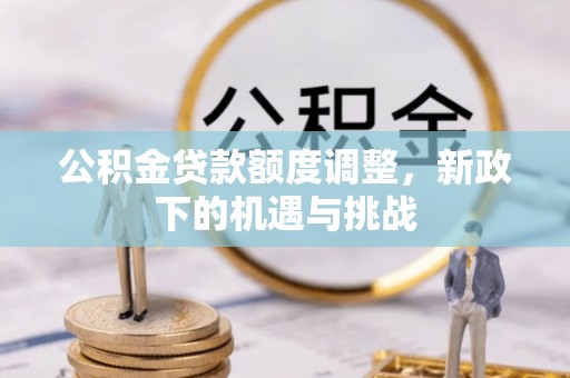 崇礼公积金贷款额度调整，新政下的机遇与挑战