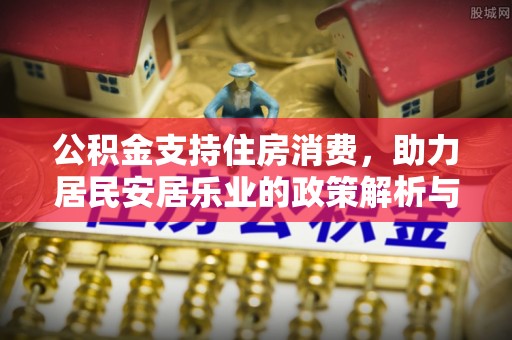 崇礼公积金支持住房消费，助力居民安居乐业的政策解析与展望