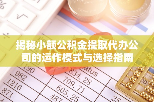 崇礼揭秘小额公积金提取代办公司的运作模式与选择指南
