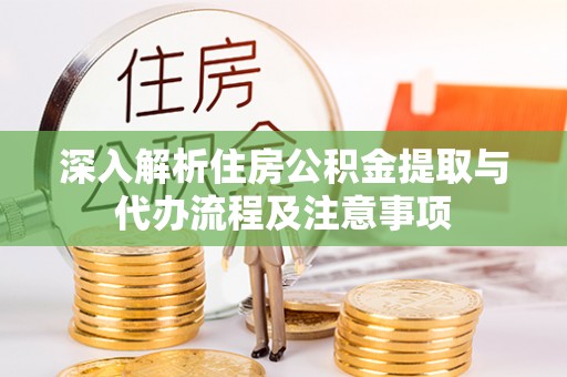 崇礼深入解析住房公积金提取与代办流程及注意事项