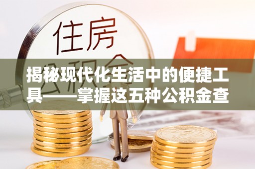 崇礼揭秘现代化生活中的便捷工具——掌握这五种公积金查询方式让你省心又省力