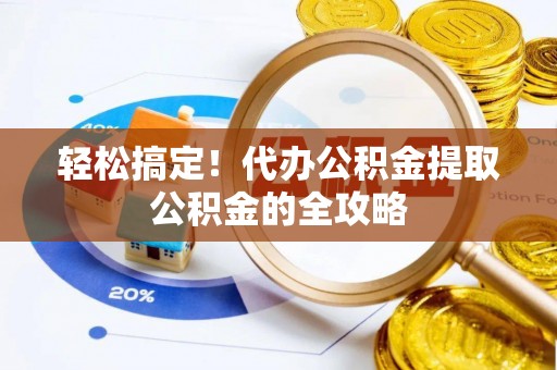 崇礼轻松搞定！代办公积金提取公积金的全攻略