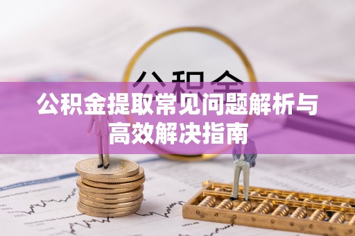 崇礼公积金提取常见问题解析与高效解决指南