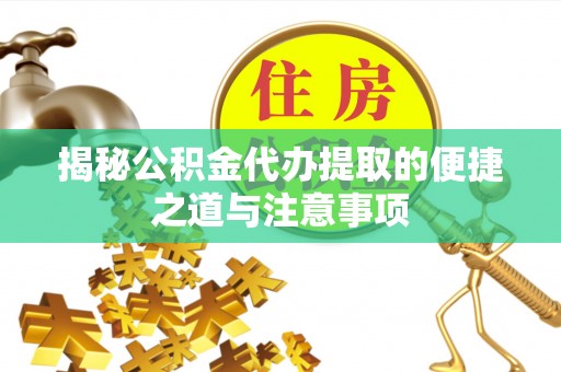 崇礼揭秘公积金代办提取的便捷之道与注意事项