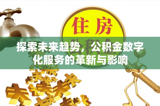 崇礼探索未来趋势，公积金数字化服务的革新与影响