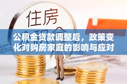 崇礼公积金贷款调整后，政策变化对购房家庭的影响与应对策略