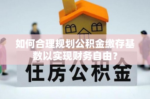 崇礼如何合理规划公积金缴存基数以实现财务自由？