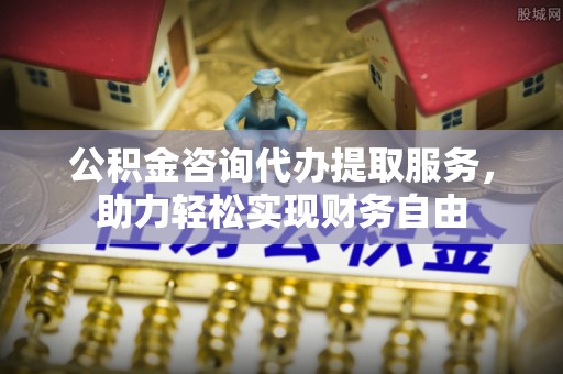 崇礼公积金咨询代办提取服务，助力轻松实现财务自由