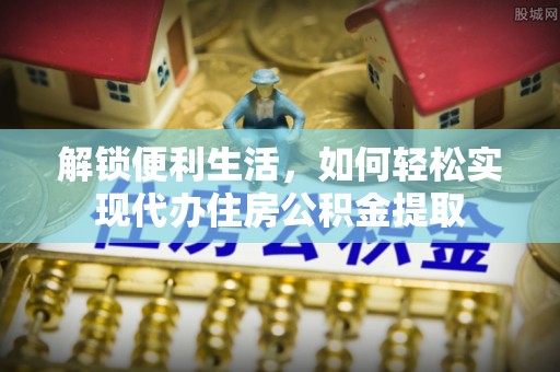 崇礼解锁便利生活，如何轻松实现代办住房公积金提取