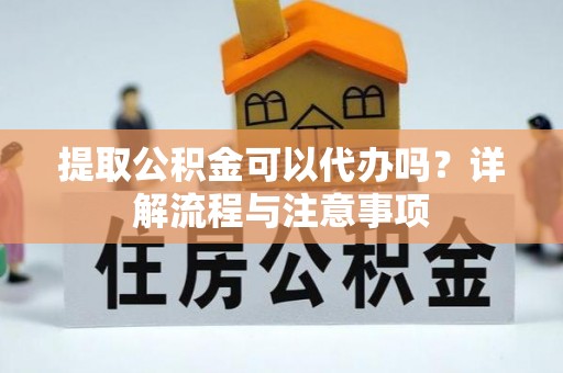 崇礼提取公积金可以代办吗？详解流程与注意事项