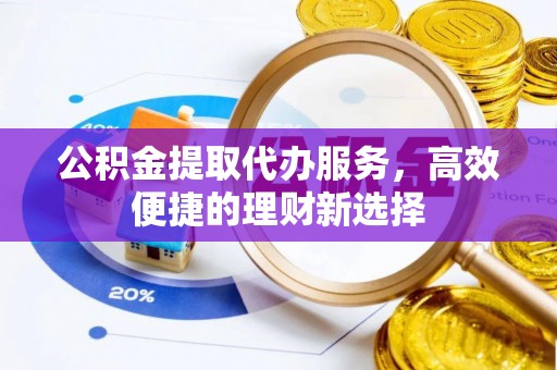 崇礼公积金提取代办服务，高效便捷的理财新选择