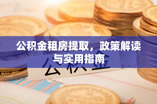 崇礼公积金租房提取，政策解读与实用指南