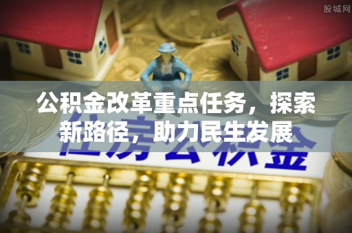崇礼公积金改革重点任务，探索新路径，助力民生发展