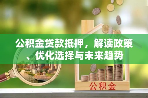 崇礼公积金贷款抵押，解读政策、优化选择与未来趋势