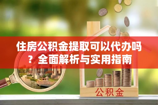 崇礼住房公积金提取可以代办吗？全面解析与实用指南