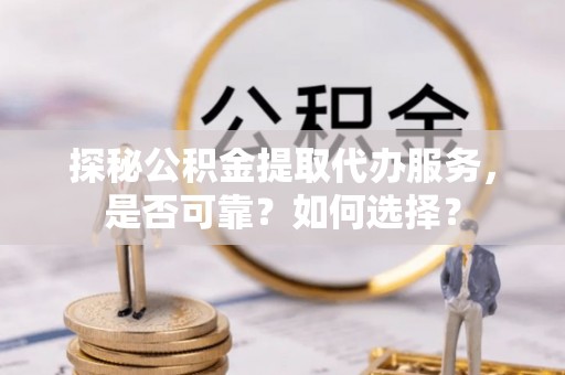 崇礼探秘公积金提取代办服务，是否可靠？如何选择？