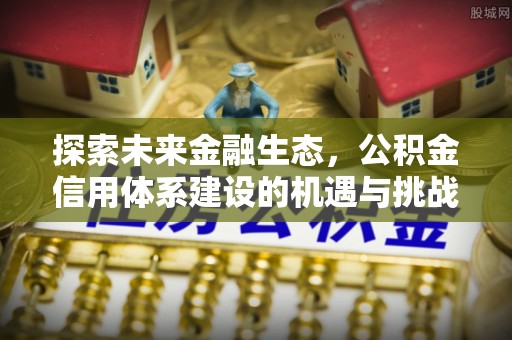 崇礼探索未来金融生态，公积金信用体系建设的机遇与挑战