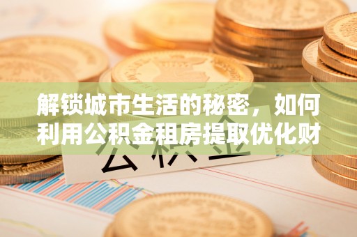 崇礼解锁城市生活的秘密，如何利用公积金租房提取优化财务规划