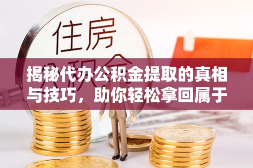崇礼揭秘代办公积金提取的真相与技巧，助你轻松拿回属于你的钱