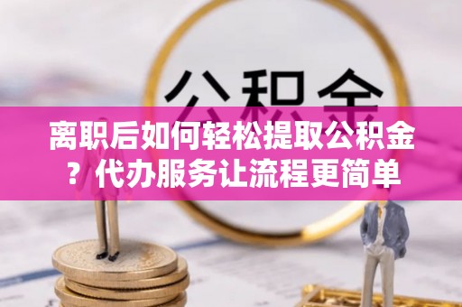 崇礼离职后如何轻松提取公积金？代办服务让流程更简单