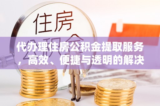 崇礼代办理住房公积金提取服务，高效、便捷与透明的解决方案