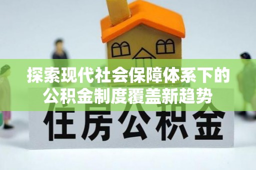 崇礼探索现代社会保障体系下的公积金制度覆盖新趋势