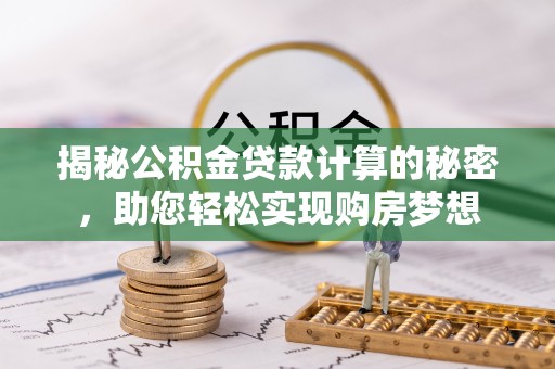 崇礼揭秘公积金贷款计算的秘密，助您轻松实现购房梦想