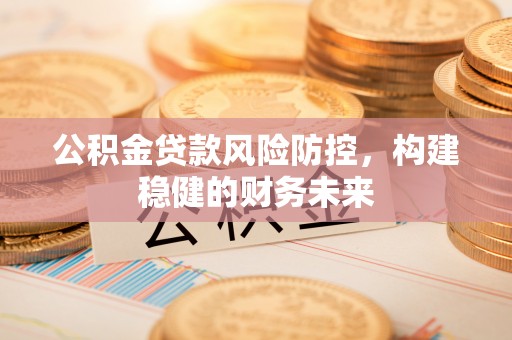 崇礼公积金贷款风险防控，构建稳健的财务未来