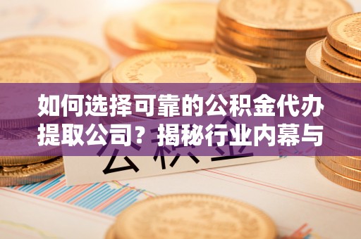 崇礼如何选择可靠的公积金代办提取公司？揭秘行业内幕与服务指南