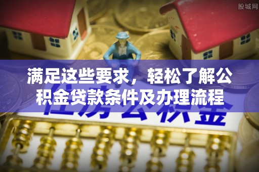 崇礼满足这些要求，轻松了解公积金贷款条件及办理流程