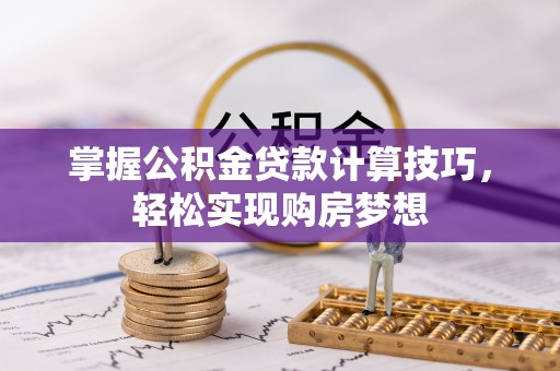 崇礼掌握公积金贷款计算技巧，轻松实现购房梦想