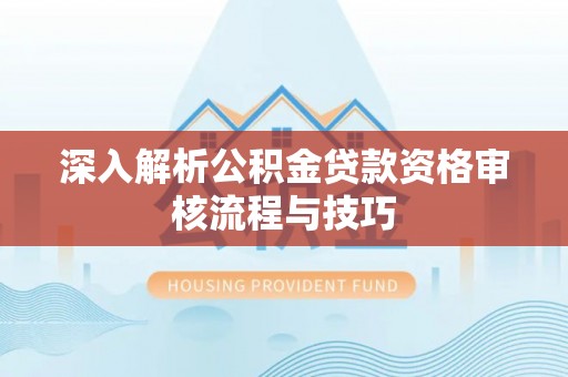 崇礼深入解析公积金贷款资格审核流程与技巧