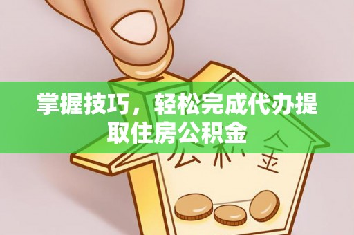 崇礼掌握技巧，轻松完成代办提取住房公积金