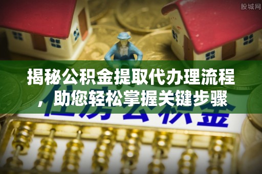 崇礼揭秘公积金提取代办理流程，助您轻松掌握关键步骤