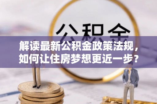 崇礼解读最新公积金政策法规，如何让住房梦想更近一步？